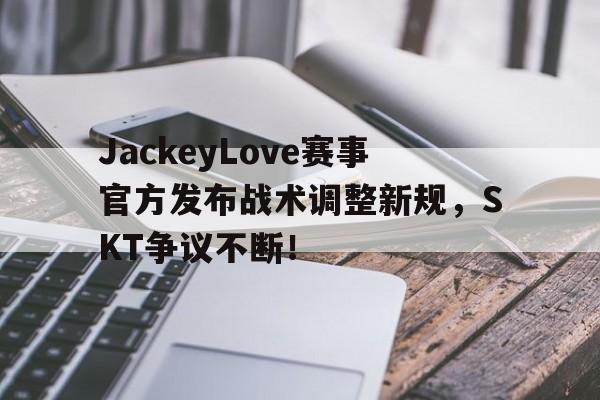 米兰体育-JackeyLove赛事官方发布战术调整新规，SKT争议不断！的简单介绍